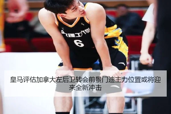 皇马评估加拿大左后卫转会前景门迪主力位置或将迎来全新冲击