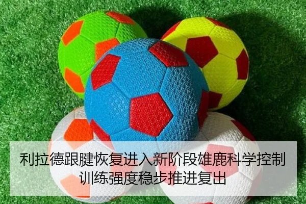 利拉德跟腱恢复进入新阶段雄鹿科学控制训练强度稳步推进复出
