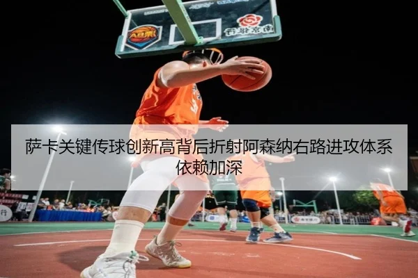 萨卡关键传球创新高背后折射阿森纳右路进攻体系依赖加深