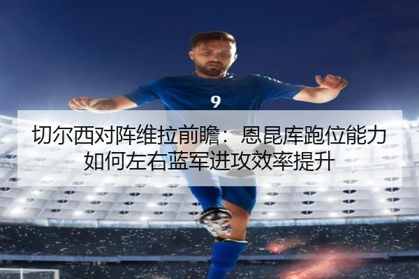 切尔西对阵维拉前瞻：恩昆库跑位能力如何左右蓝军进攻效率提升