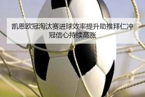 凯恩欧冠淘汰赛进球效率提升助推拜仁冲冠信心持续高涨