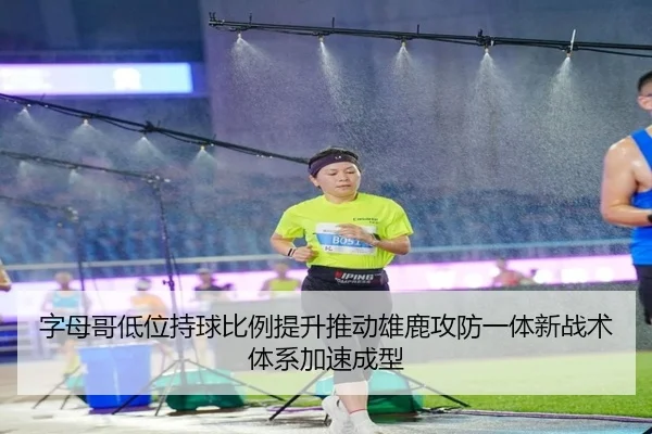 字母哥低位持球比例提升推动雄鹿攻防一体新战术体系加速成型